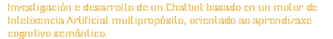 Investigación e desarrollo de un Chatbot basado en un motor de Intelixencia Artificial multipropósito, orientado ao aprendizaxe cognitivo semántico.